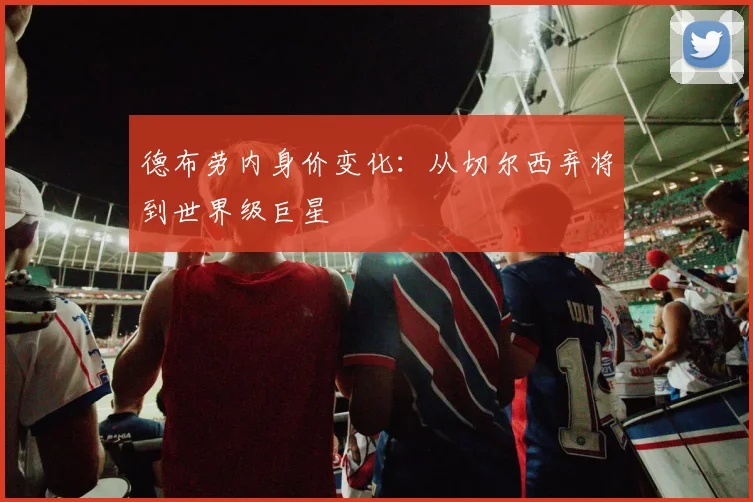 德布劳内身价变化:从切尔西弃将到世界级巨星