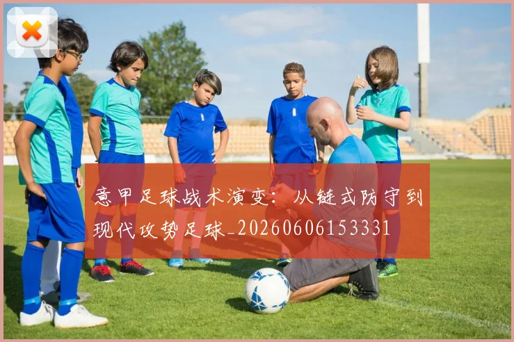 意甲足球战术演变：从链式防守到现代攻势足球_20260606153331